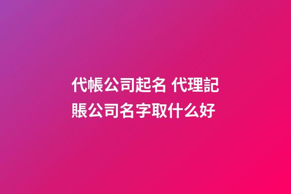 代帳公司起名 代理記賬公司名字取什么好-第1張-公司起名-玄機派